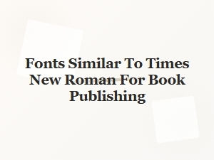 Fonts Similar to Times New Roman for Book Publishing